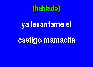 (hablado)

ya levantame el

castigo mamacita