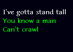 I've gotta stand tall
You know a man

Can't crawl
