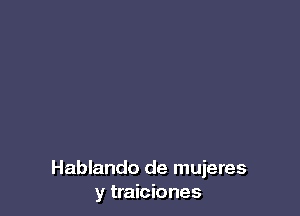 Hablando de mujeres
y traiciones