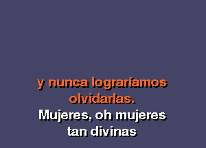 y nunca lograrfamos
olvidarlas.
Mujeres, oh mujeres
tan divinas