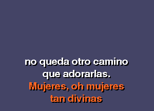 no queda otro camino
que adorarlas.
Mujeres, oh mujeres
tan divinas