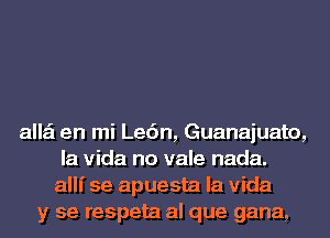 alla'l en mi Lenin, Guanajuato,
la Vida no vale nada.
allf se apuesta la Vida
y se respeta al que gana,