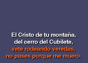 El Crista de tu montafla,
del cerro del Cubilete,
vete rodeando veredas,
no pases porque me muero.