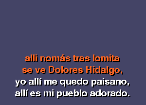 alli noma'ts tras lomita

se ve Dolores Hidalgo,
yo allf me quedo paisano,
allies mi pueblo adorado.