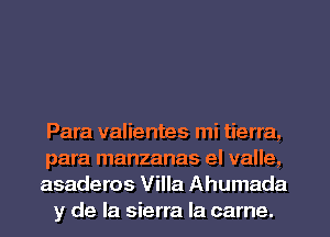 Para valientes mi tierra,
para manzanas el valle,
asaderos Villa Ahumada
y de la sierra Ia came.