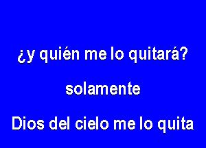 (,y quie'an me lo quitara?

solamente

Dios del cielo me lo quita