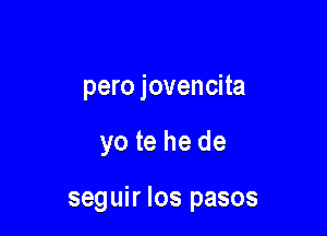 pero jovencita

yo te he de

seguir Ios pasos