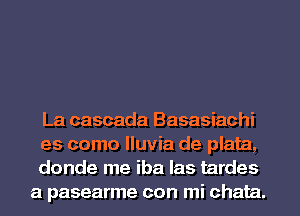 La cascada Basasiachi

es como Iluvia de plata,

donde me iba las tardes
a pasearme con mi chata.