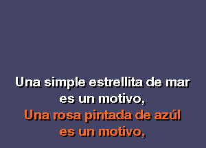 Una simple estrellita de mar
es un motivo,
Una rosa pintada de azdl
es un motivo,