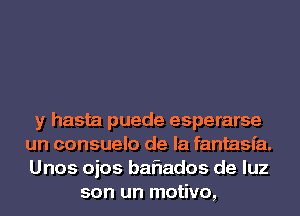 y hasta puede esperarse
un consuelo de la fantasia.
Unos ojos baflados de luz

son un motivo,