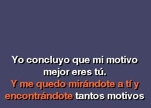 Yo concluyo que mi motivo
mejor eres tLi.
Y me quedo mira'mdote a ti y
encontra'mdote tantos motivos