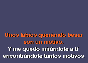 Unos labios queriendo besar
son un motivo.
Y me quedo mira'mdote a ti
encontra'mdote tantos motivos