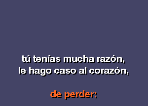 tli tenfas mucha raz6n,
le hago caso al coraz6n,

de perderg