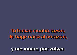 tL'I tenfas mucha razdn,
le hago caso al corazc'm,

y me muero por volver.