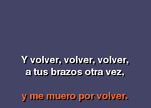 Y volver, volver, volver,
a tus brazos otra vez,

y me muero por volver.