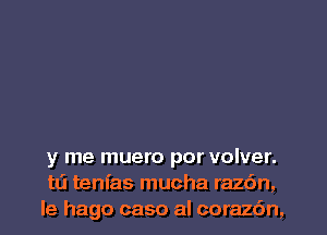 y me muero por volver.
tLi tenfas mucha raz6n,
le hago caso al corazdn,