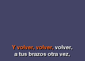 Y volver, volver, volver,
a tus brazos otra vez,