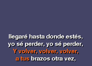 llegare' hasta donde esws,
ya 59' perder, ya 59' perder,
Y volver, volver, volver,
a tus brazos otra vez,