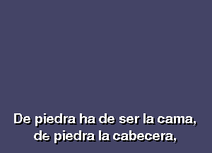 De piedra ha de ser Ia cama,
de piedra la cabecera,