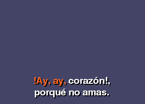 !Ay, ay, coraz6n!,
porque'a no amas.