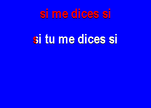 si tu me dices si