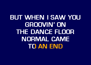 BUT WHEN I SAW YOU
GRUDVIN' ON
THE DANCE FLOUR
NORMAL CAME
TO AN END