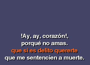 lAy, ay, corazc'ml,
porqu no amas.
que si es delito quererte
que me sentencien a muerte.