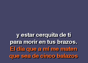 y estar cerquita de ti
para morir en tus brazos.
El dfa que a mi me maten
que sea de cinco balazos