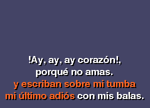 lAy, ay, ay corazc'ml,
porqu no amas.
y escriban sabre mi tumba
mi tiltimo adic'is con mis balas.