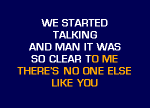 WE STARTED
TALKING
AND MAN IT WAS
50 CLEAR TO ME
THERE'S NO ONE ELSE
LIKE YOU