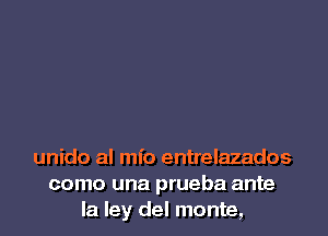 unido al mfo entrelazados
como una prueba ante
Ia ley del monte,