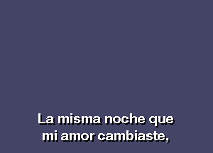 La misma noche que
mi amor cambiaste,