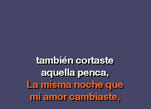 tambic3n cortaste
aquella penca,
La misma noche que
mi amor cambiaste,