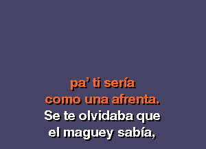 pa, ti serfa
como una afrenta.
Se te olvidaba que
el maguey sabfa,