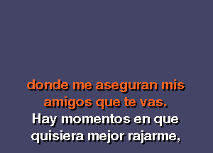 donde me aseguran mis
amigos que te vas.
Hay momentos en que
quisiera meior rajarme,