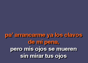 pd arrancarme ya los clavos
de mi pena,
pero mis ojos se mueren
sin mirar tus ojos