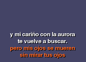 y mi cariflo con la aurora
te vuelve a buscar.
pero mis ojos se mueren
sin mirar tus ojos