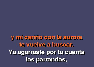 y mi cariflo con la aurora
te vuelve a buscar.
Ya agarraste por tu cuenta
las parrandas,