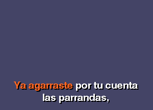 Ya agarraste por tu cuenta
Ias parrandas,