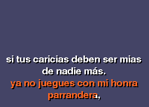 si tus caricias deben ser mias
de nadie mas.
ya no juegues con mi honra
parrandera,