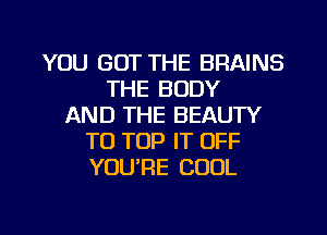 YOU GOT THE BRAINS
THE BODY
AND THE BEAUTY
TO TOP IT OFF
YOURE COOL