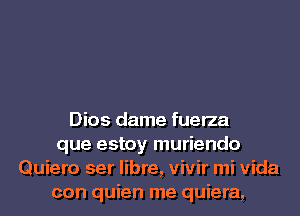 Dios dame fuerza
que estoy muriendo
Quiero ser libre, vivir mi Vida
con quien me quiera,