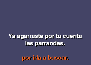 Ya agarraste por tu cuenta
las parrandas.

por irla a buscar.