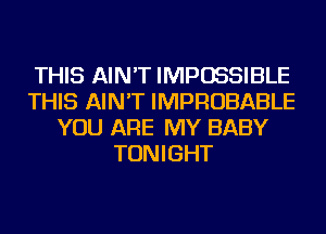 THIS AIN'T IMPOSSIBLE
THIS AIN'T IMPROBABLE
YOU ARE MY BABY
TONIGHT