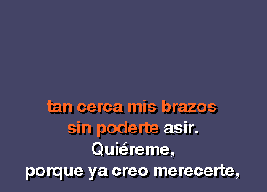 tan cerca mis brazos
sin poderte asir.
Guitareme,
porque ya creo merecerte,