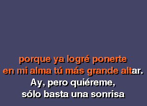 porque ya logre' ponerte
en mi alma tLi mas grande altar.
Ay, pero quiaeme,
sdlo basta una sonrisa