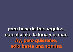 para hacerte tres regalos,
son el cielo, la luna y el mar.
Ay, pero quiaeme,
sdlo basta una sonrisa