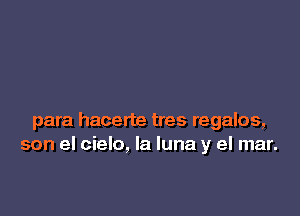 para hacerte tres regalos,
son el cielo, la luna y el mar.