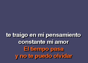 te traigo en mi pensamiento
constante mi amor
El tiempo pasa
y no te puedo olvidar