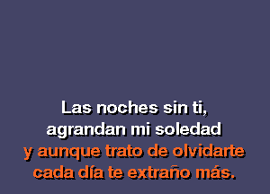 Las noches sin ti,
agrandan mi soledad
y aunque trato de olvidarte
cada dfa te extraflo mas.